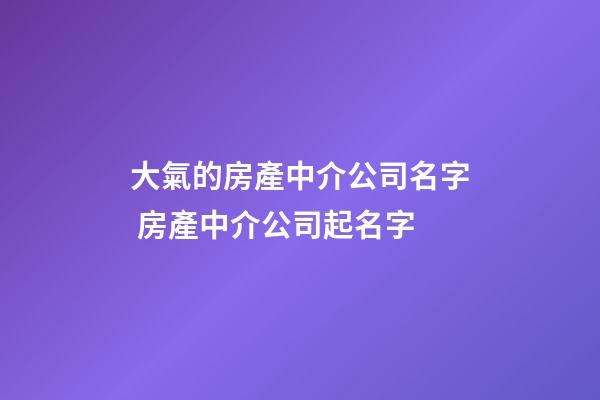 大氣的房產中介公司名字 房產中介公司起名字-第1張-公司起名-玄機派